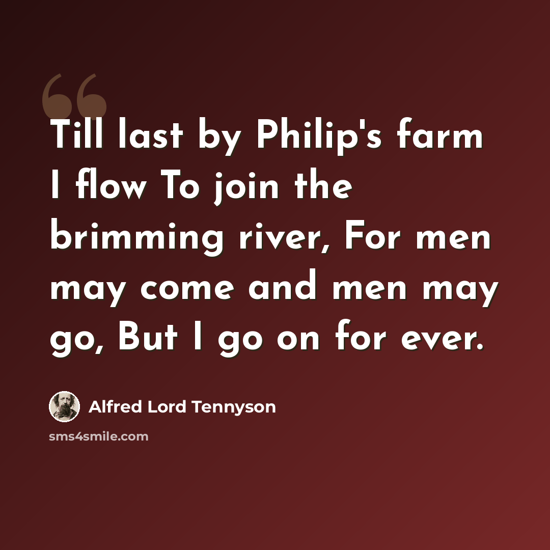 “Till last by Philip's farm I flow To join the brimming river, For men may come and men may go, But I go on for ever.” quote by Alfred Lord Tennyson
