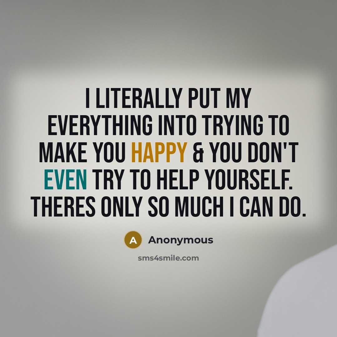 “I literally put my everything into trying to make you happy & you don't even try to help yourself. Theres only so much I can do.” quote by Anonymous