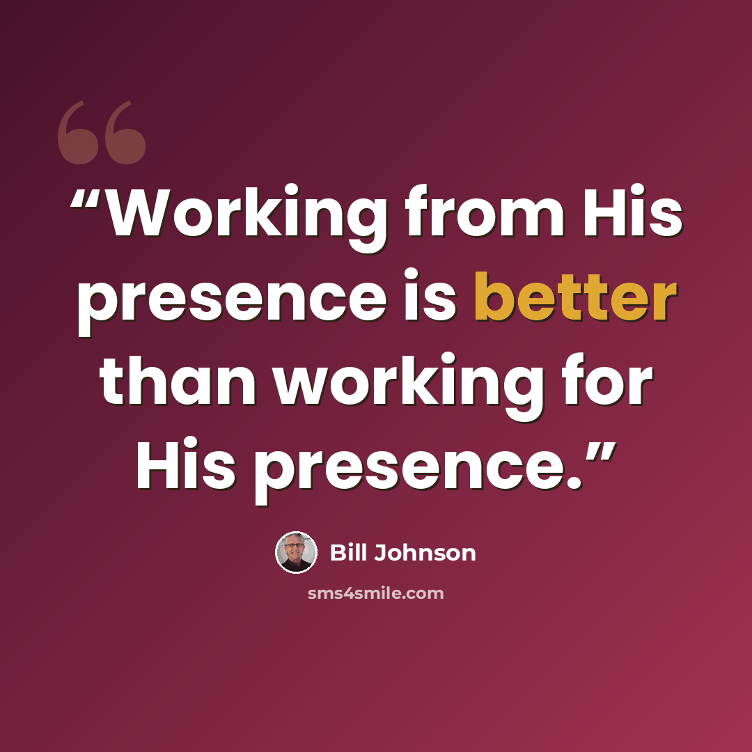 “Working from His presence is better than working for His presence.” quote by Bill Johnson