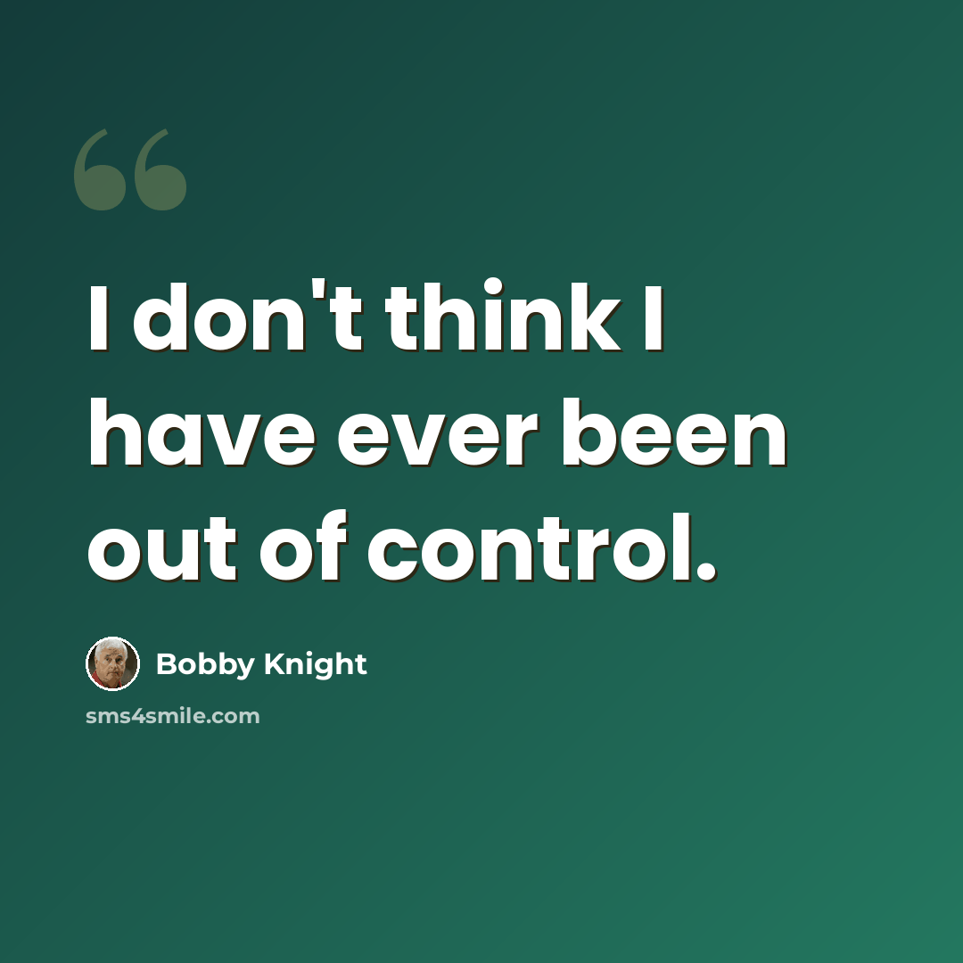 “I don't think I have ever been out of control.” quote by Bobby Knight