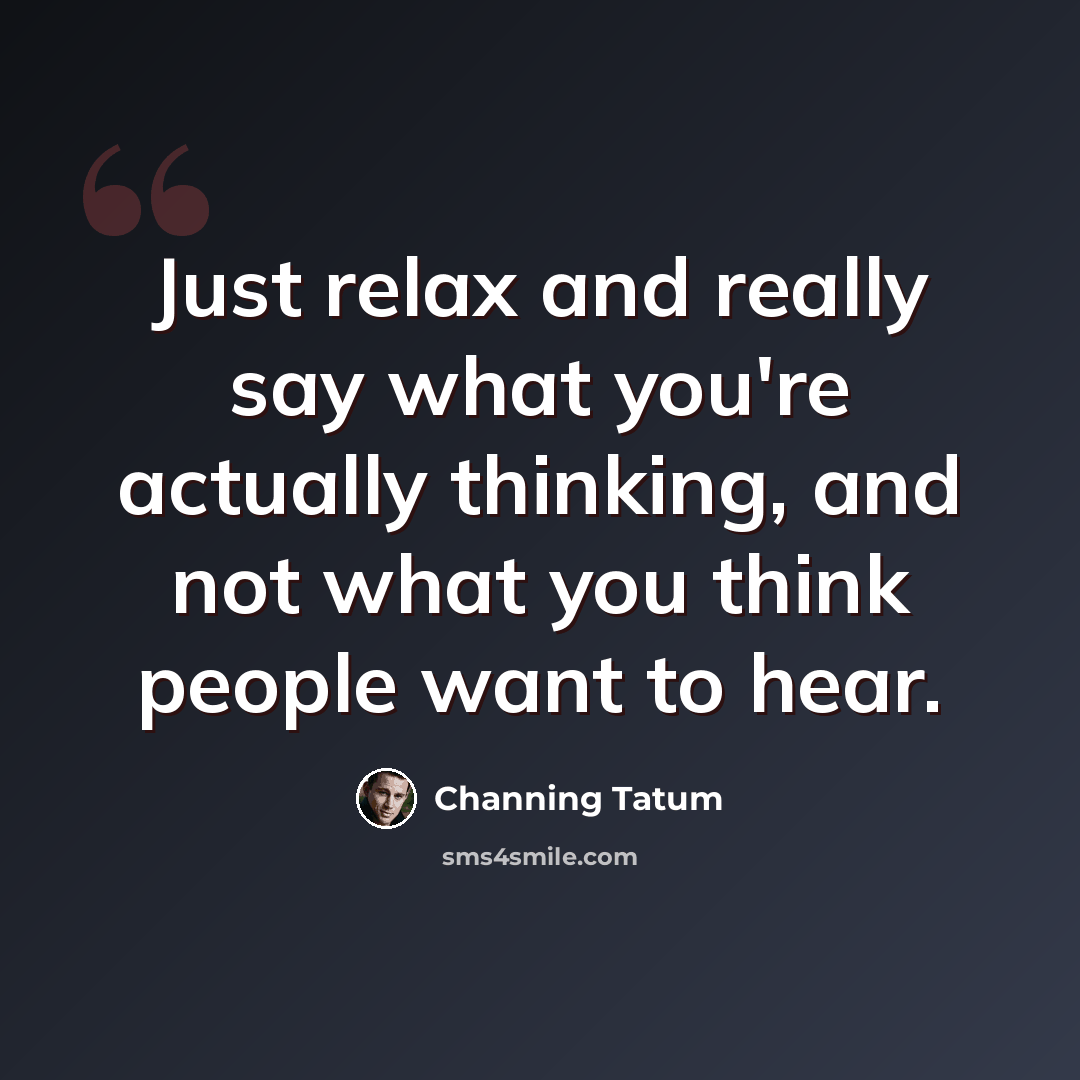 “Just relax and really say what you're actually thinking, and not what you think people want to hear.” quote by Channing Tatum