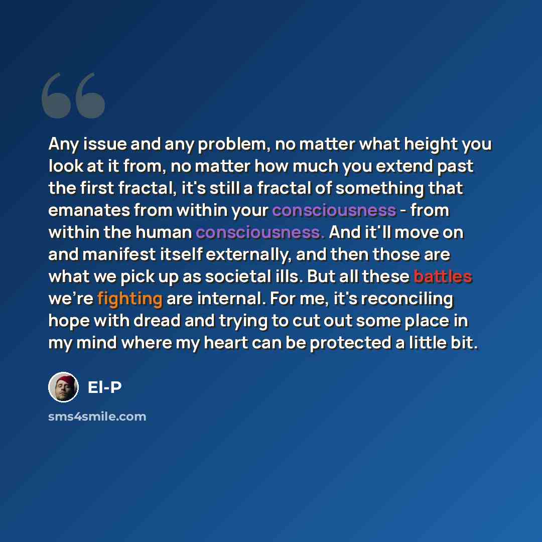 “Any issue and any problem, no matter what height you look at it from, no matter how much you extend past the first fractal, it's still a fractal of something that emanates from within your consciousness - from within the human consciousness. And it'll move on and manifest itself externally, and…” quote by El-P