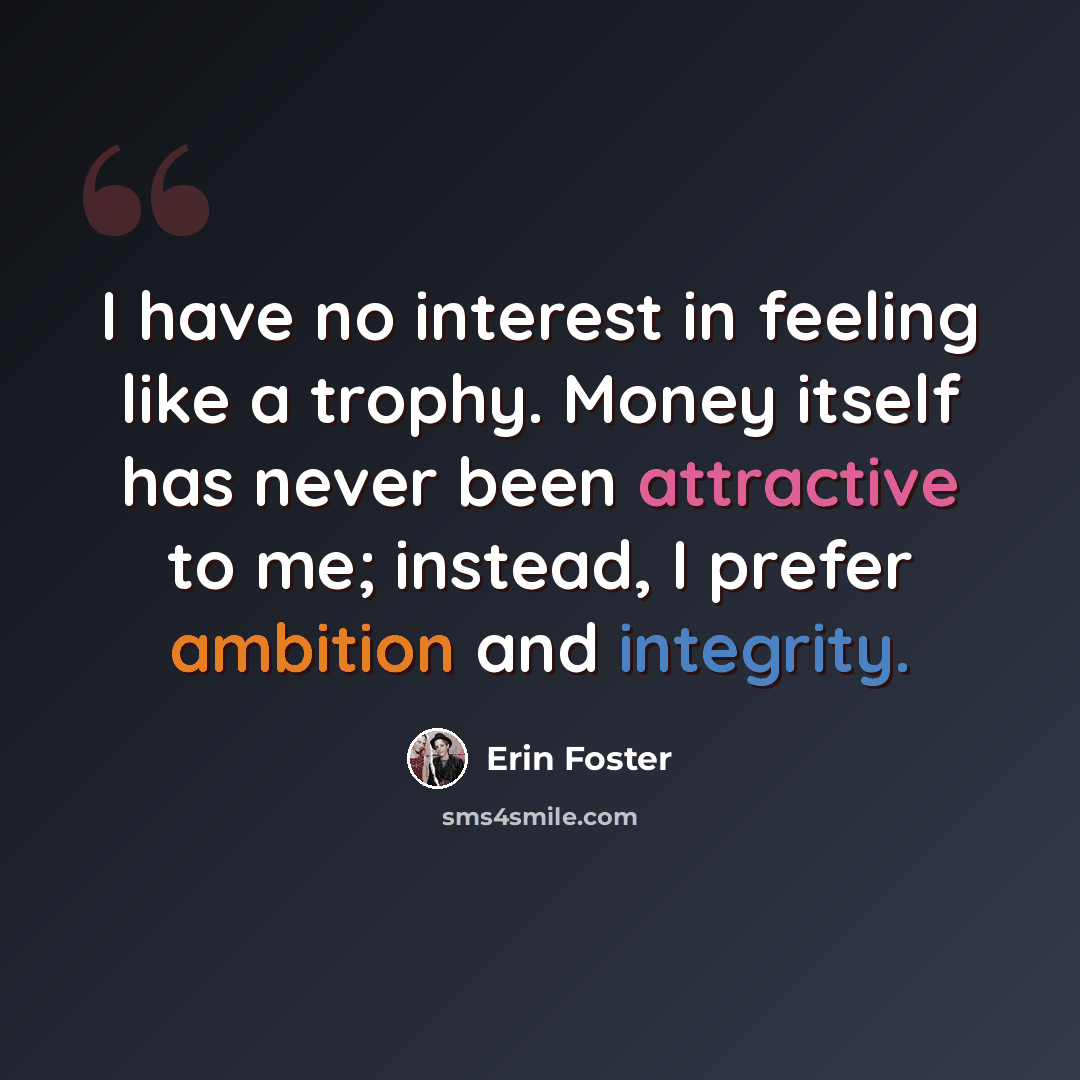 “I have no interest in feeling like a trophy. Money itself has never been attractive to me; instead, I prefer ambition and integrity.” quote by Erin Foster