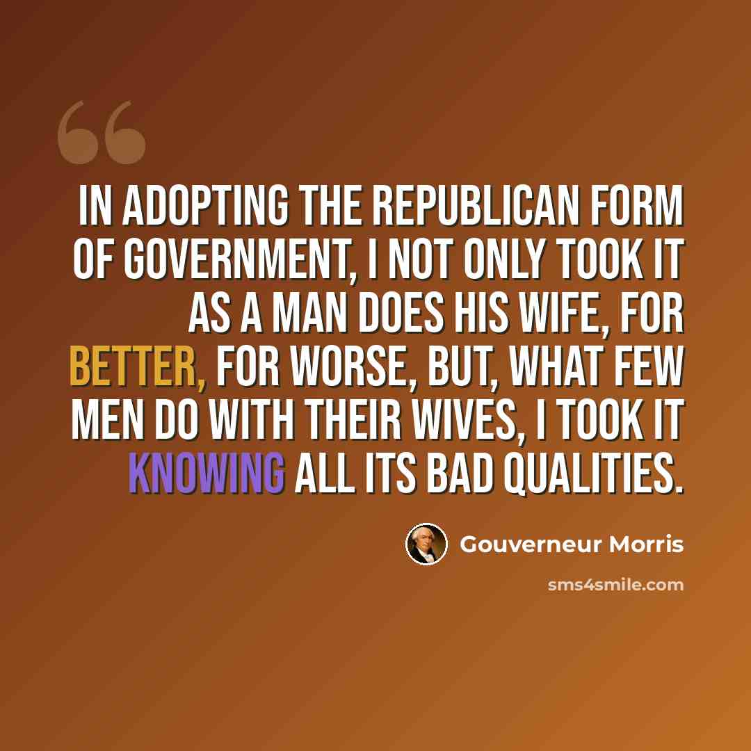 “In adopting the republican form of government, I not only took it as a man does his wife, for better, for worse, but, what few men do with their wives, I took it knowing all its bad qualities.” quote by Gouverneur Morris