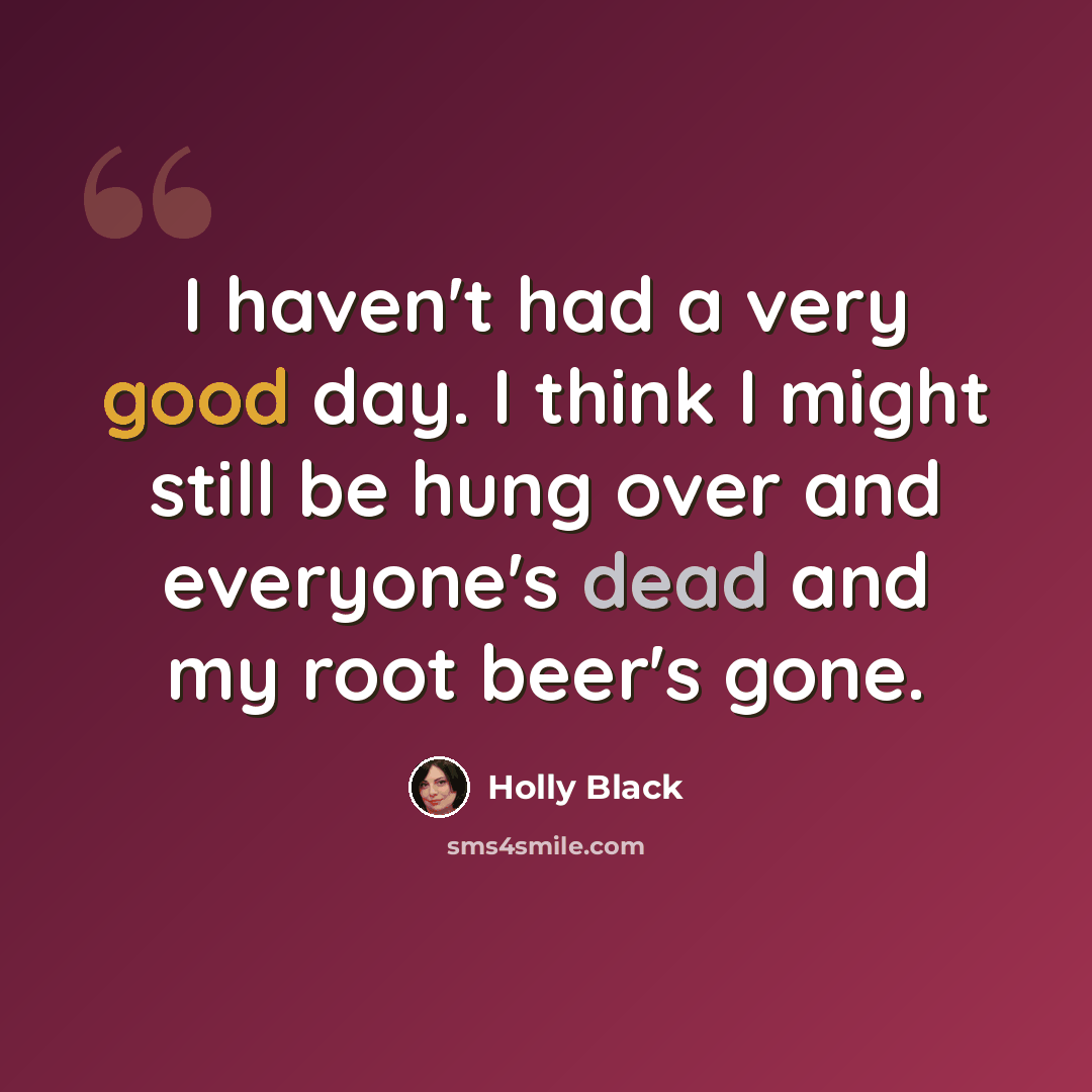 “I haven't had a very good day. I think I might still be hung over and everyone's dead and my root beer's gone.” quote by Holly Black