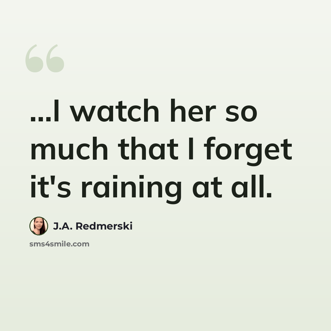“...I watch her so much that I forget it's raining at all.” quote by J.A. Redmerski