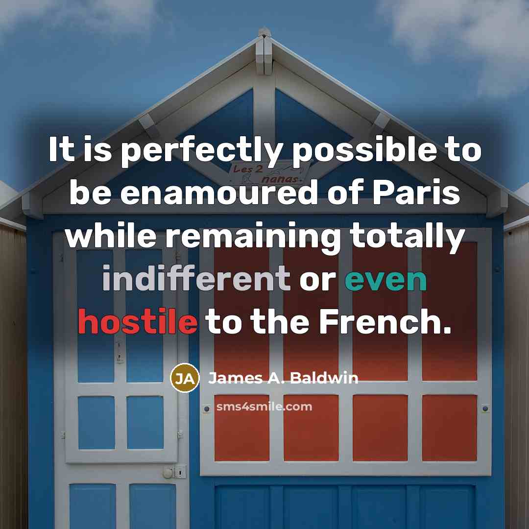 “It is perfectly possible to be enamoured of Paris while remaining totally indifferent or even hostile to the French.” quote by James A. Baldwin