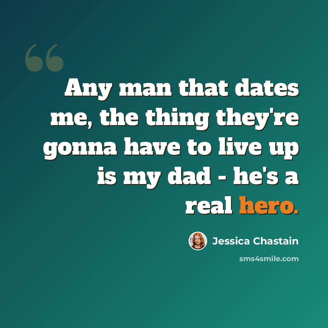 “Any man that dates me, the thing they're gonna have to live up is my dad - he's a real hero.” quote by Jessica Chastain