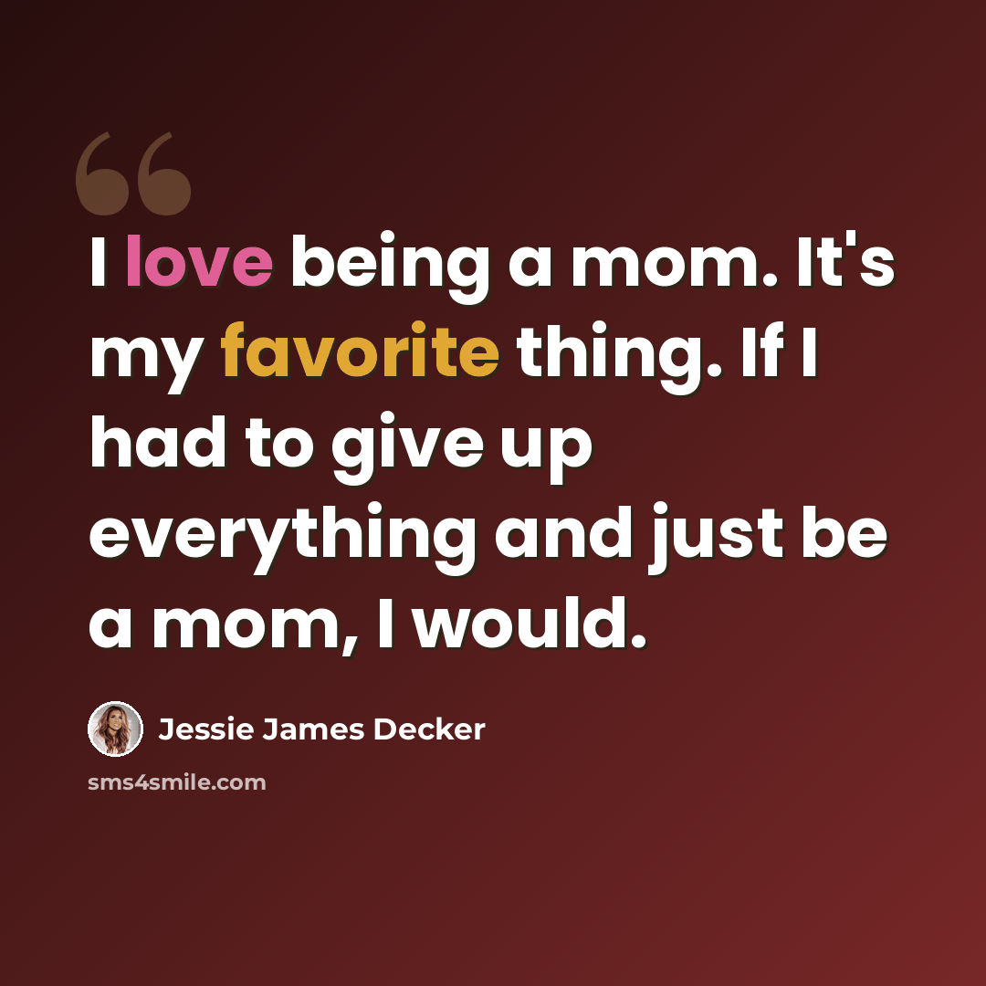 “I love being a mom. It's my favorite thing. If I had to give up everything and just be a mom, I would.” quote by Jessie James Decker