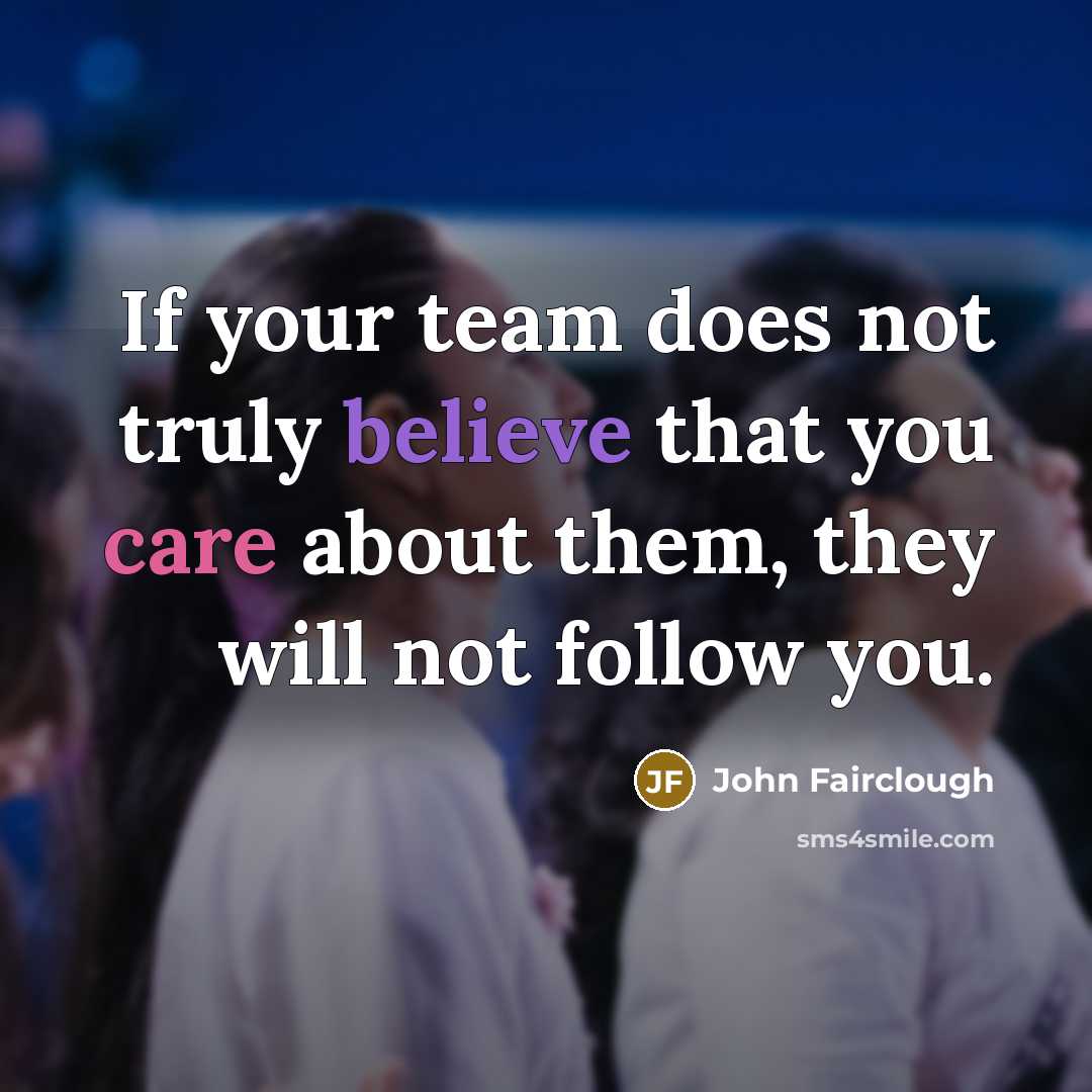 “If your team does not truly believe that you care about them, they will not follow you.” quote by John Fairclough