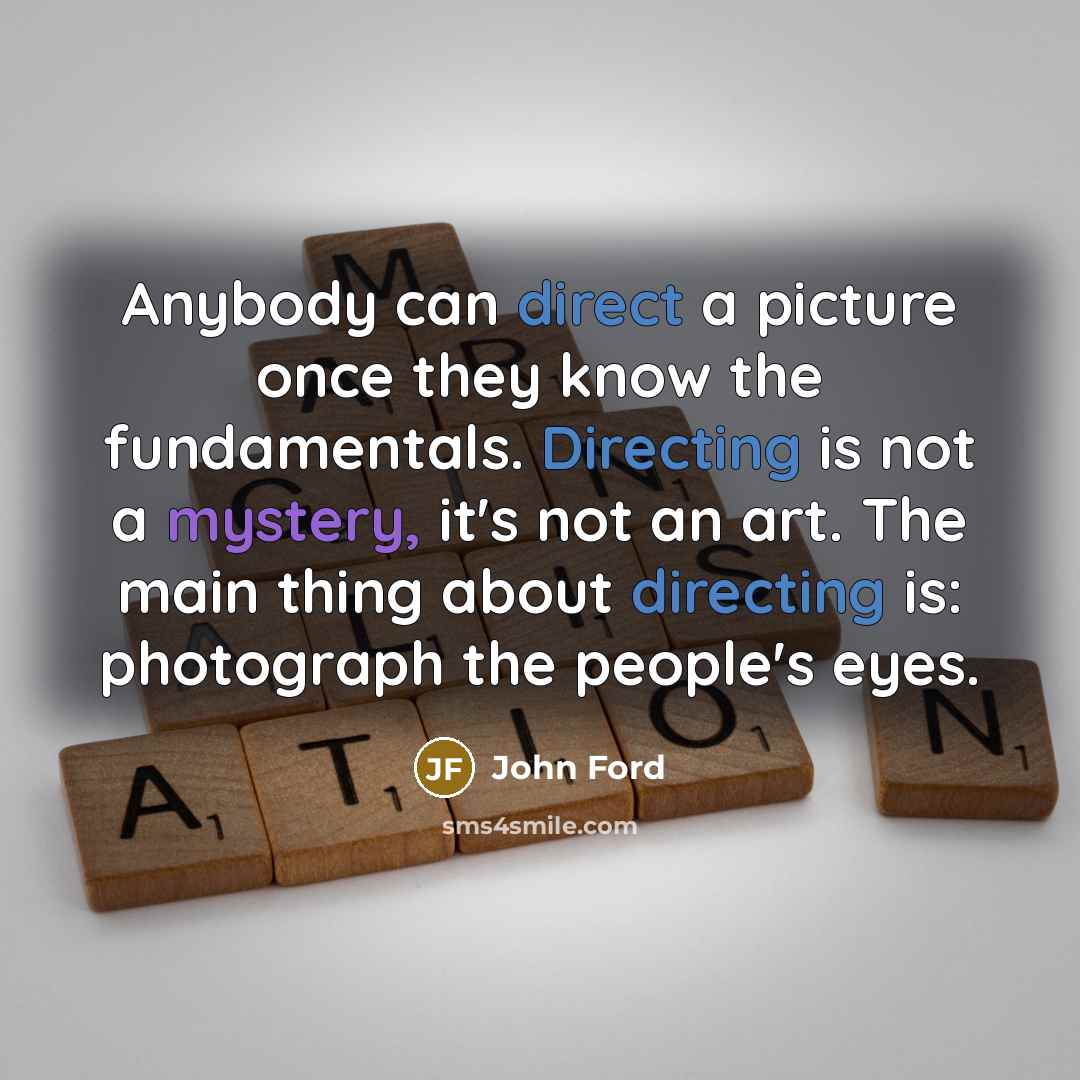 “Anybody can direct a picture once they know the fundamentals. Directing is not a mystery, it's not an art. The main thing about directing is: photograph the people's eyes.” quote by John Ford