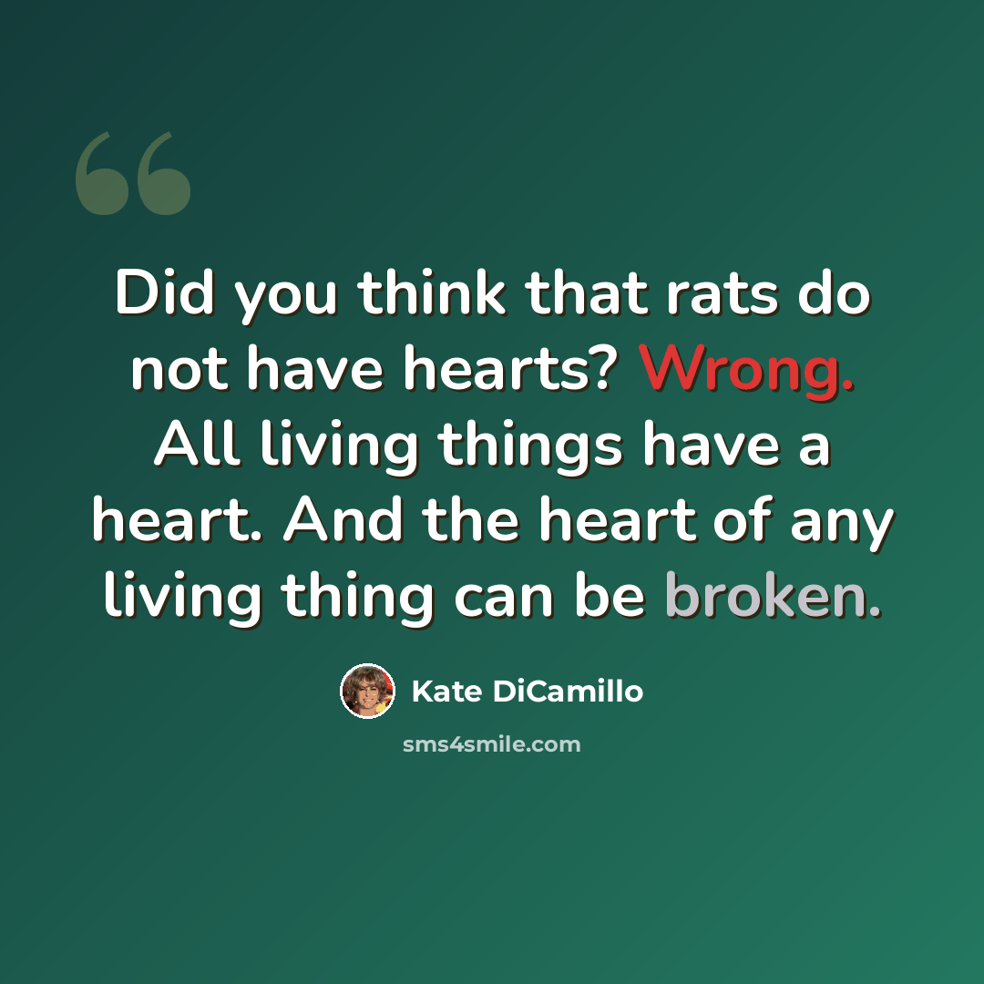 “Did you think that rats do not have hearts? Wrong. All living things have a heart. And the heart of any living thing can be broken.” quote by Kate DiCamillo