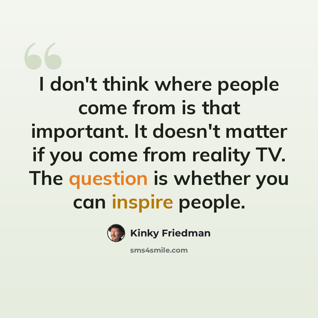 “I don't think where people come from is that important. It doesn't matter if you come from reality TV. The question is whether you can inspire people.” quote by Kinky Friedman