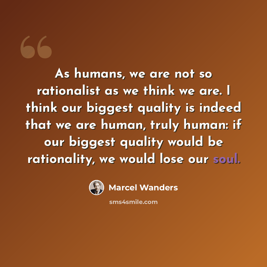 “As humans, we are not so rationalist as we think we are. I think our biggest quality is indeed that we are human, truly human: if our biggest quality would be rationality, we would lose our soul.” quote by Marcel Wanders