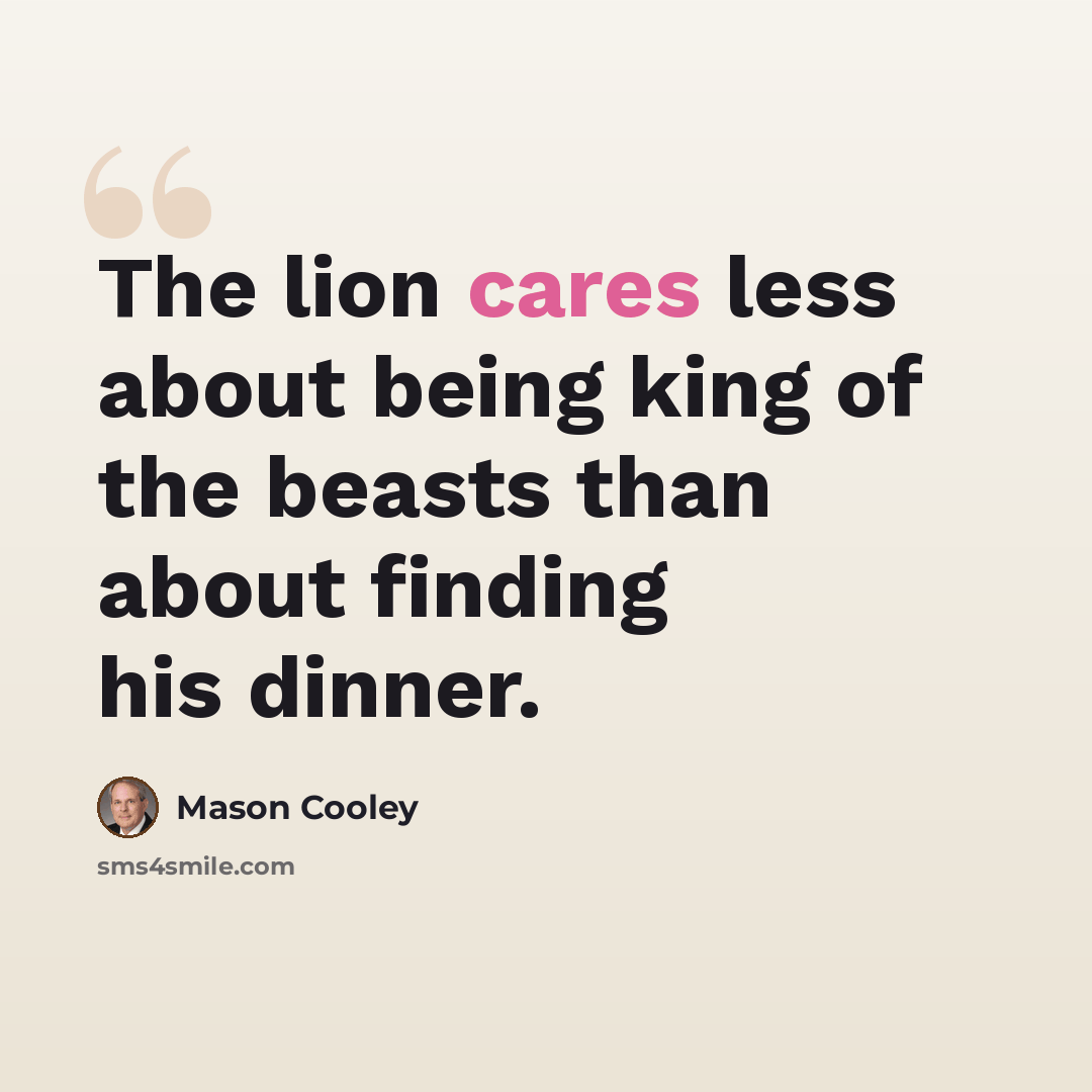 “The lion cares less about being king of the beasts than about finding his dinner.” quote by Mason Cooley
