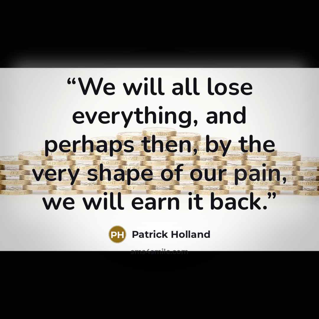 “We will all lose everything, and perhaps then, by the very shape of our pain, we will earn it back.” quote by Patrick Holland