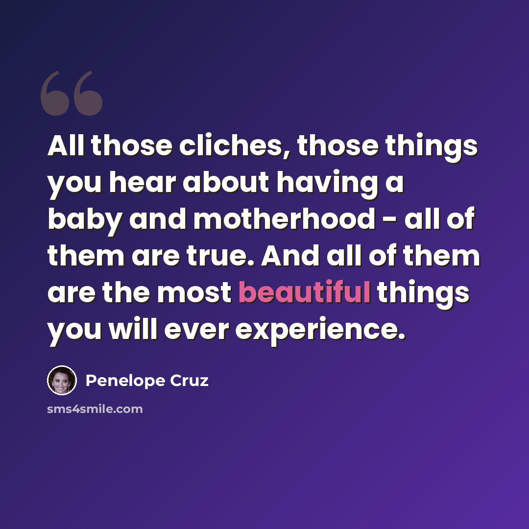 “All those cliches, those things you hear about having a baby and motherhood - all of them are true. And all of them are the most beautiful things you will ever experience.” quote by Penelope Cruz