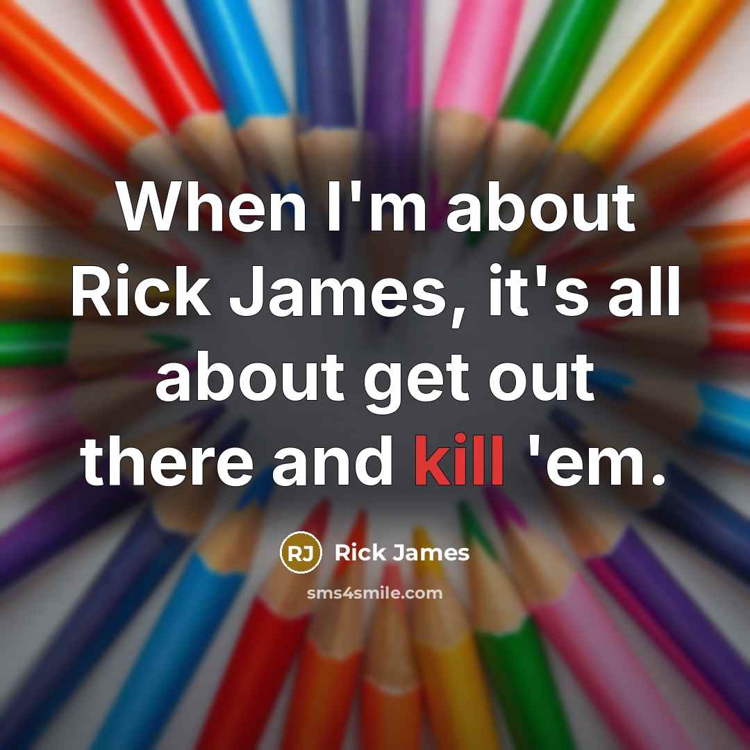 “When I'm about Rick James, it's all about get out there and kill 'em.” quote by Rick James