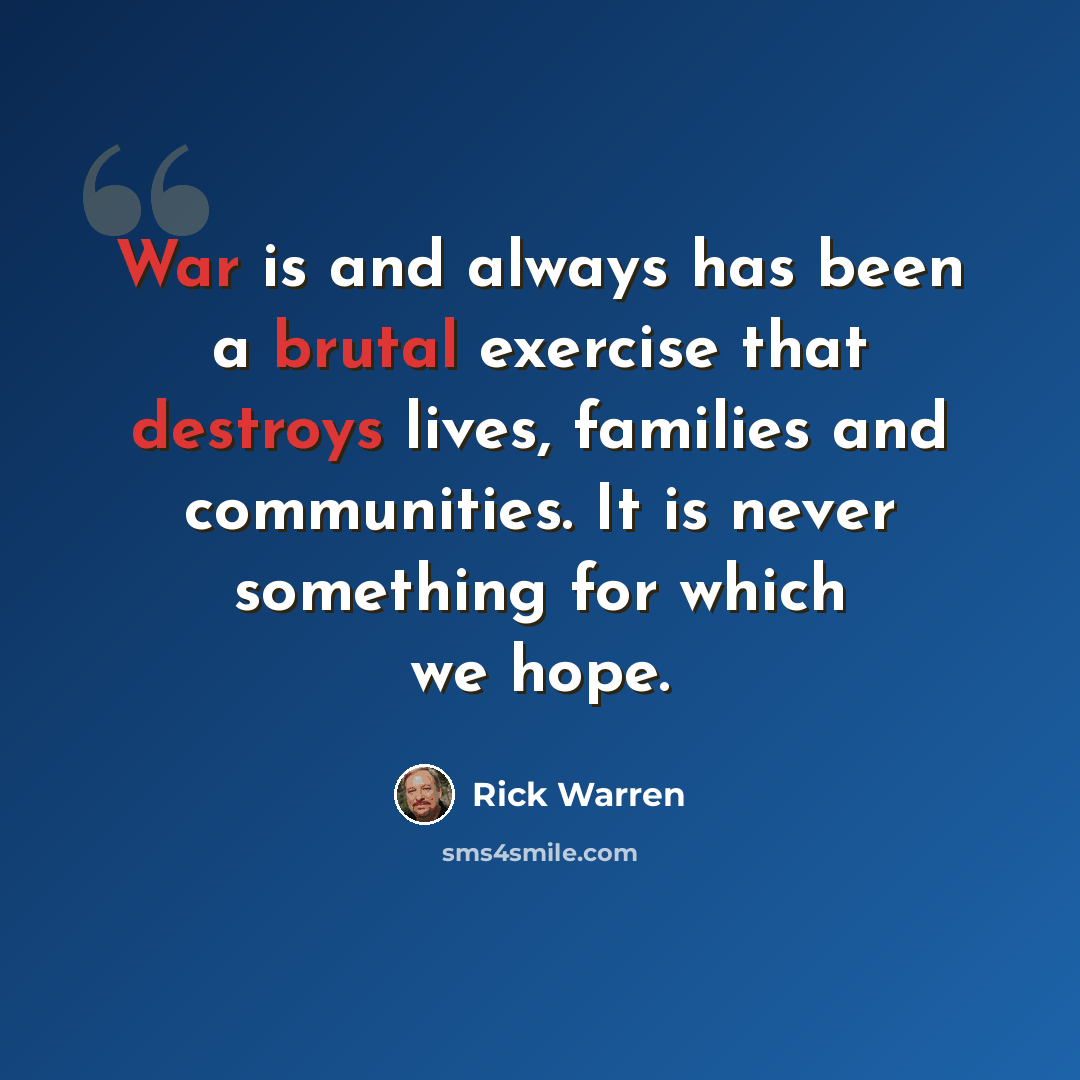“War is and always has been a brutal exercise that destroys lives, families and communities. It is never something for which we hope.” quote by Rick Warren