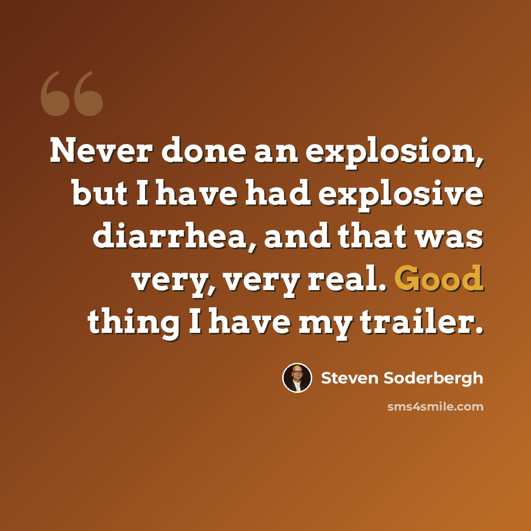 “Never done an explosion, but I have had explosive diarrhea, and that was very, very real. Good thing I have my trailer.” quote by Steven Soderbergh