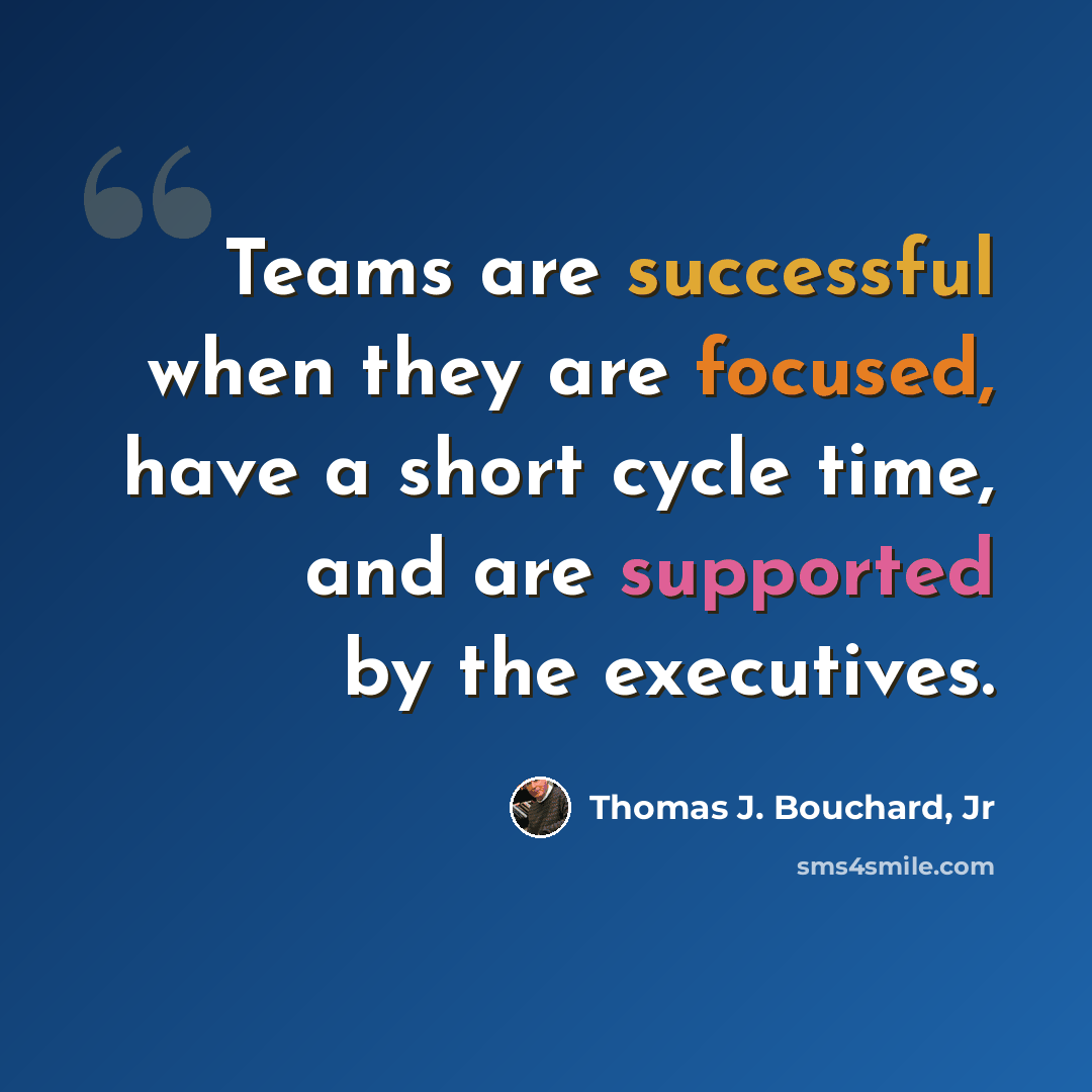 “Teams are successful when they are focused, have a short cycle time, and are supported by the executives.” quote by Thomas J. Bouchard, Jr
