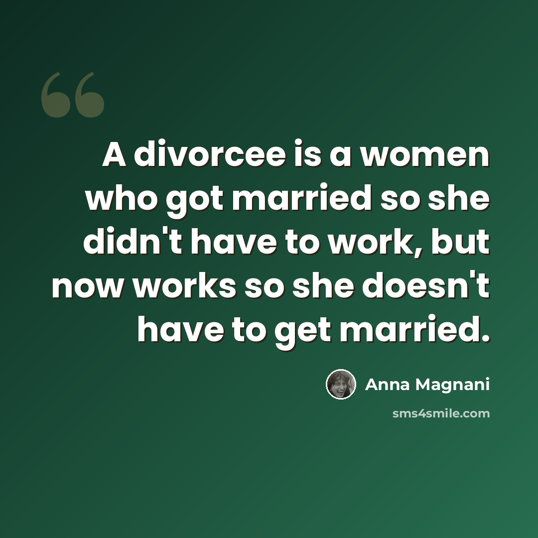 “A divorcee is a women who got married so she didn't have to work, but now works so she doesn't have to get married.” quote by Anna Magnani