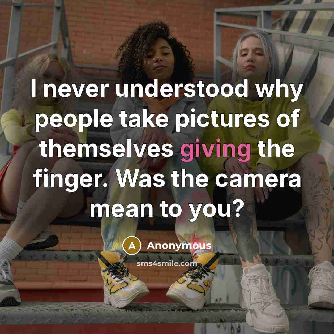 “I never understood why people take pictures of themselves giving the finger. Was the camera mean to you?” quote by Anonymous