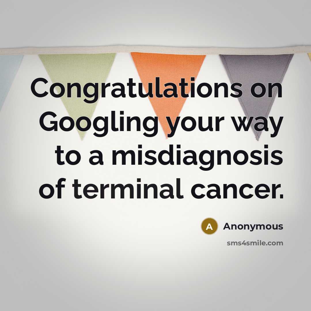 “Congratulations on Googling your way to a misdiagnosis of terminal cancer.” quote by Anonymous