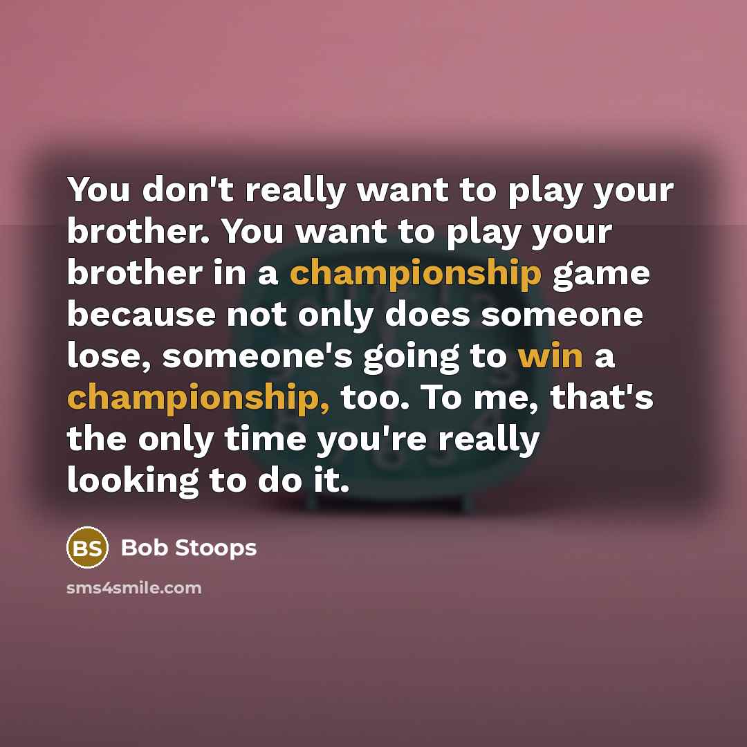 “You don't really want to play your brother. You want to play your brother in a championship game because not only does someone lose, someone's going to win a championship, too. To me, that's the only time you're really looking to do it.” quote by Bob Stoops