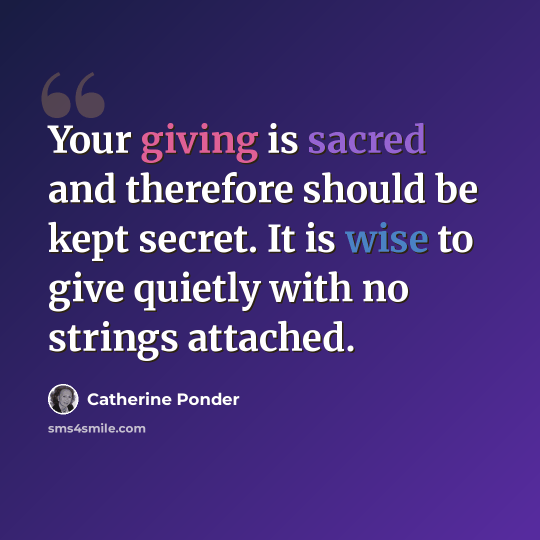 “Your giving is sacred and therefore should be kept secret. It is wise to give quietly with no strings attached.” quote by Catherine Ponder