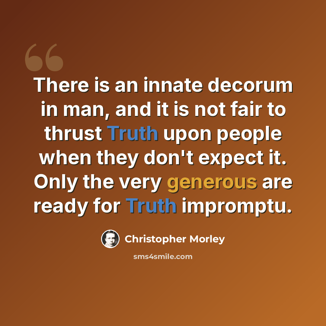 “There is an innate decorum in man, and it is not fair to thrust Truth upon people when they don't expect it. Only the very generous are ready for Truth impromptu.” quote by Christopher Morley