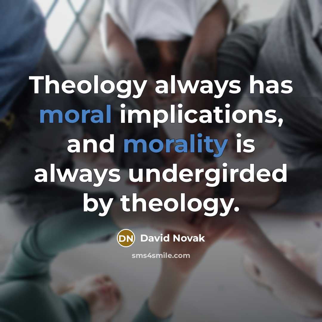 “Theology always has moral implications, and morality is always undergirded by theology.” quote by David Novak