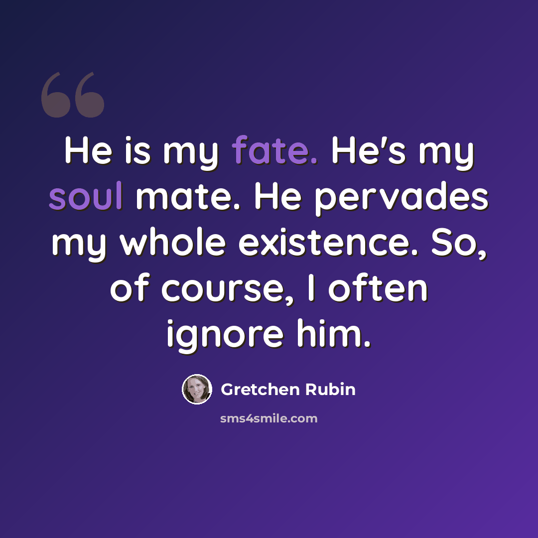 “He is my fate. He's my soul mate. He pervades my whole existence. So, of course, I often ignore him.” quote by Gretchen Rubin