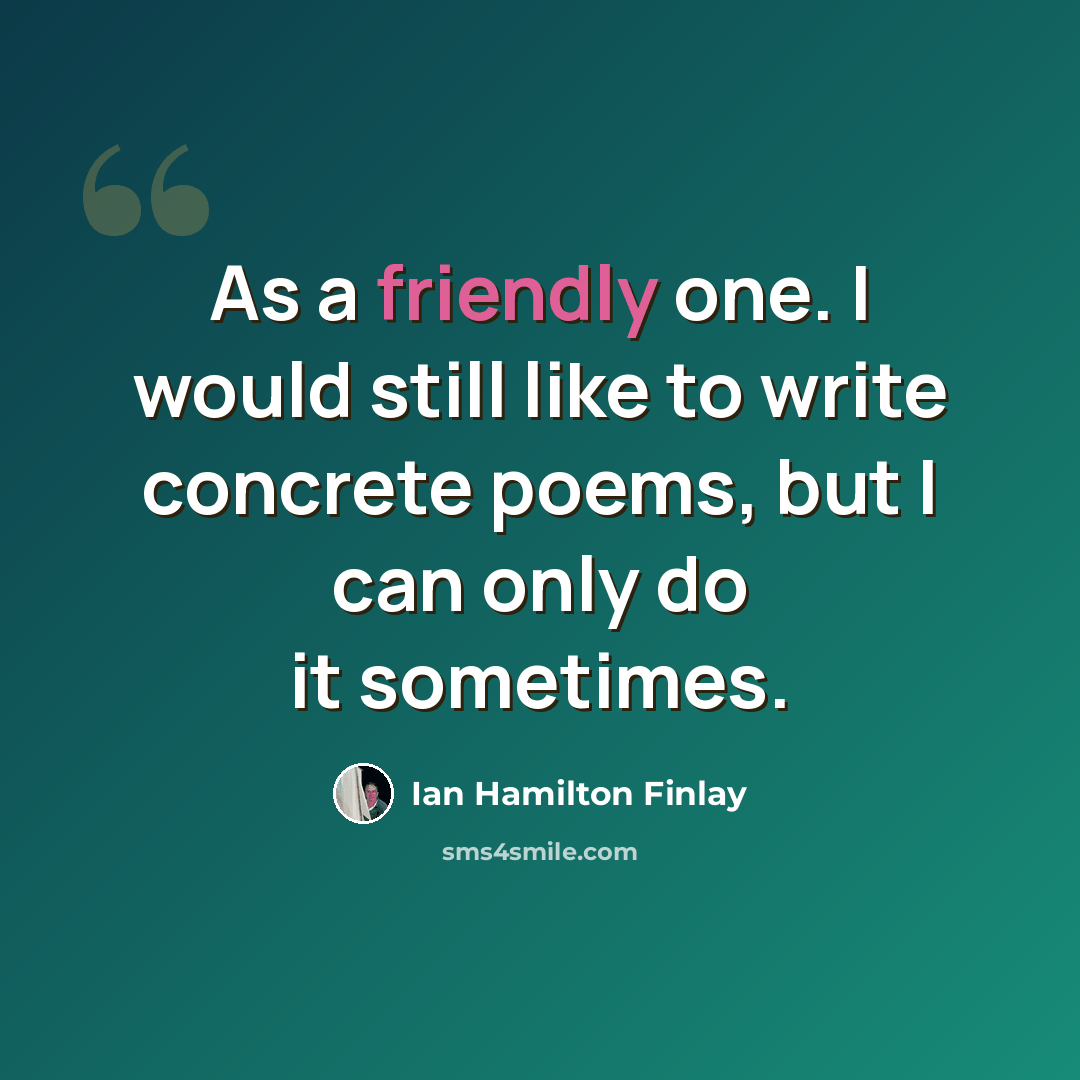 “As a friendly one. I would still like to write concrete poems, but I can only do it sometimes.” quote by Ian Hamilton Finlay