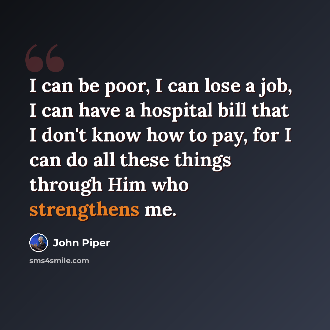“I can be poor, I can lose a job, I can have a hospital bill that I don't know how to pay, for I can do all these things through Him who strengthens me.” quote by John Piper
