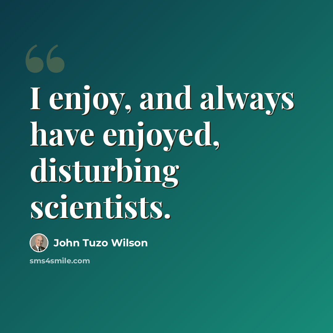 “I enjoy, and always have enjoyed, disturbing scientists.” quote by John Tuzo Wilson