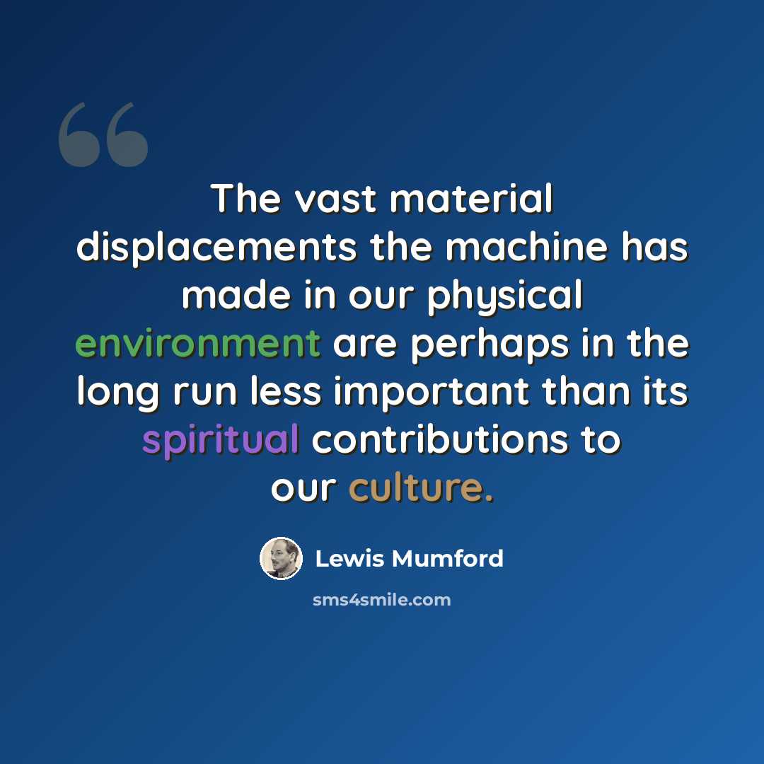 “The vast material displacements the machine has made in our physical environment are perhaps in the long run less important than its spiritual contributions to our culture.” quote by Lewis Mumford
