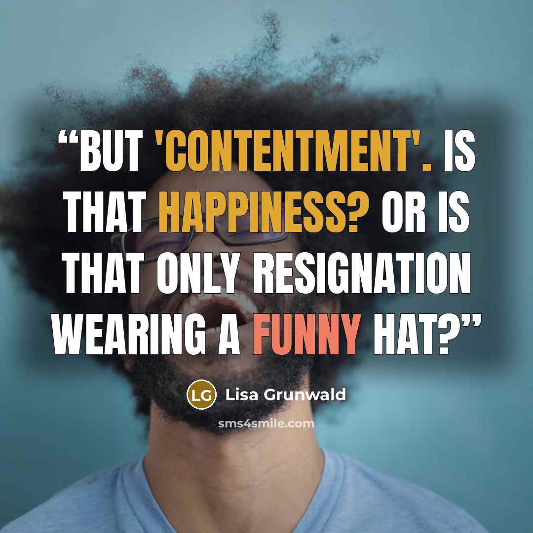 “But 'contentment'. Is that happiness? Or is that only resignation wearing a funny hat?” quote by Lisa Grunwald