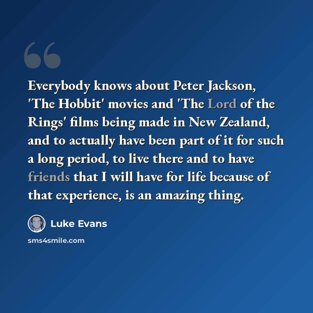 “Everybody knows about Peter Jackson, 'The Hobbit' movies and 'The Lord of the Rings' films being made in New Zealand, and to actually have been part of it for such a long period, to live there and to have friends that I will have for life because of that experience, is an amazing thing.” quote by Luke Evans