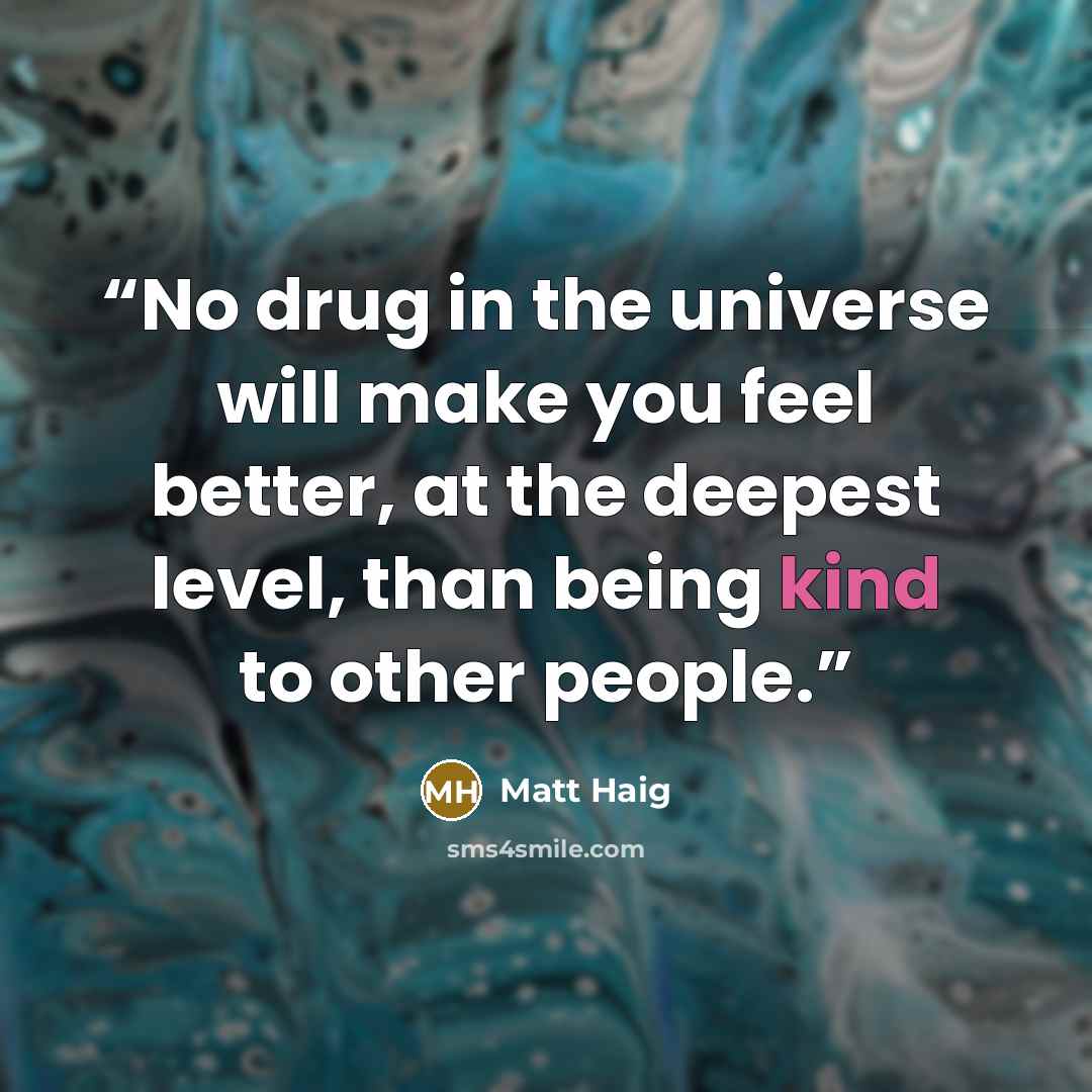“No drug in the universe will make you feel better, at the deepest level, than being kind to other people.” quote by Matt Haig