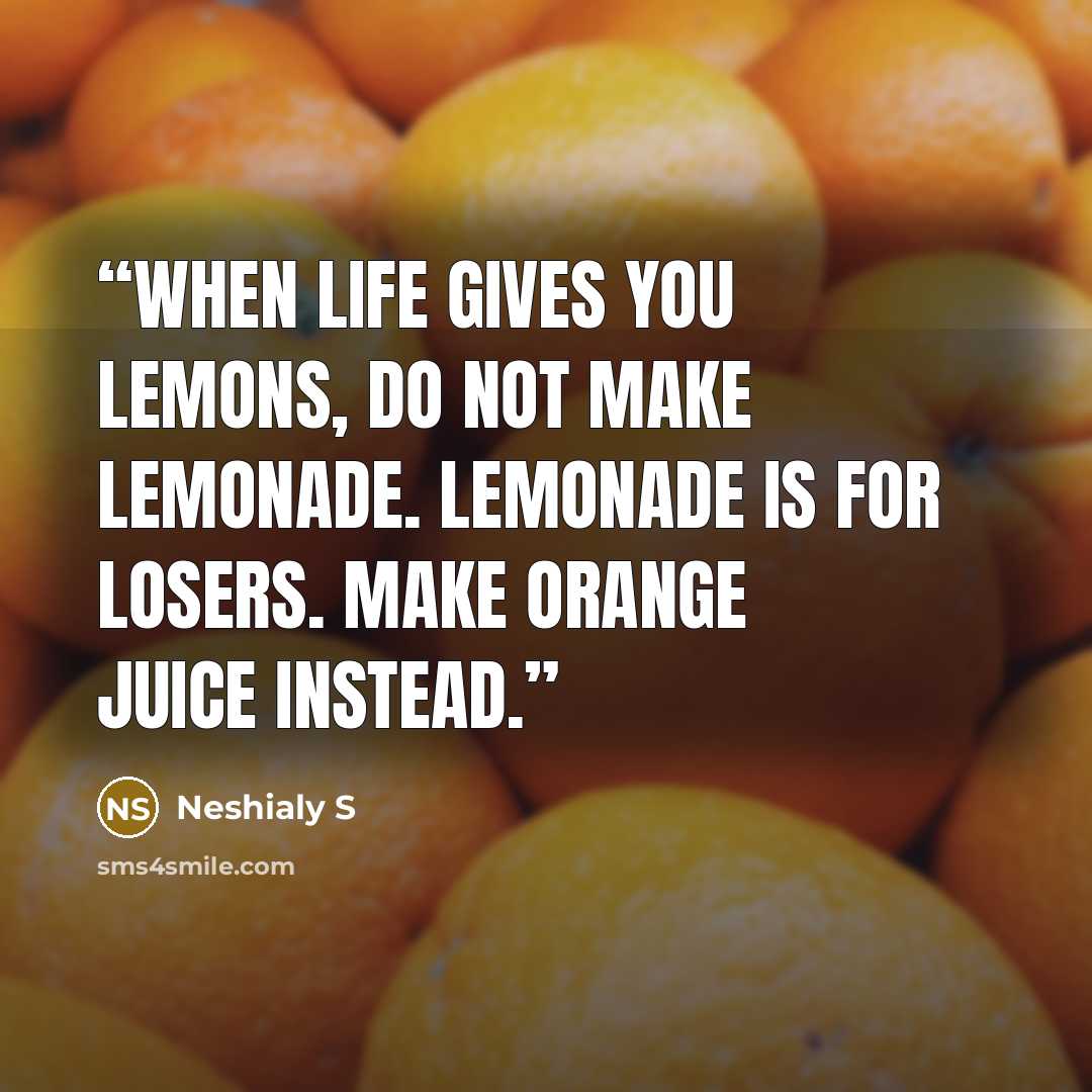 “When life gives you lemons, do NOT make lemonade. Lemonade is for losers. Make orange juice instead.” quote by Neshialy S
