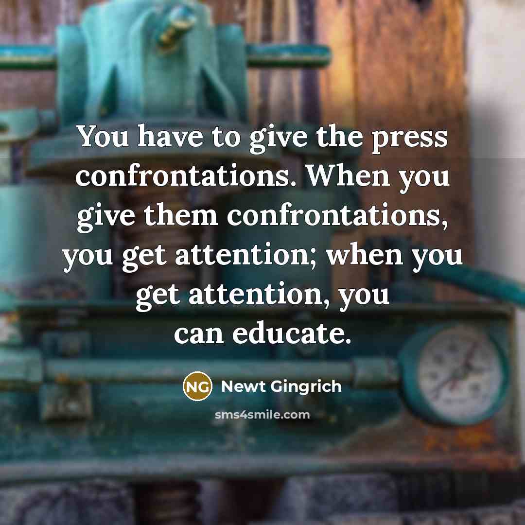 “You have to give the press confrontations. When you give them confrontations, you get attention; when you get attention, you can educate.” quote by Newt Gingrich