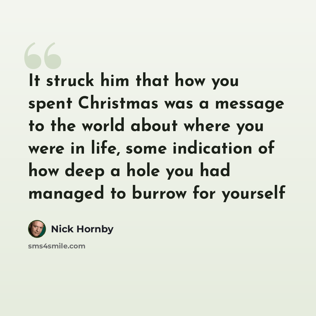 “It struck him that how you spent Christmas was a message to the world about where you were in life, some indication of how deep a hole you had managed to burrow for yourself” quote by Nick Hornby