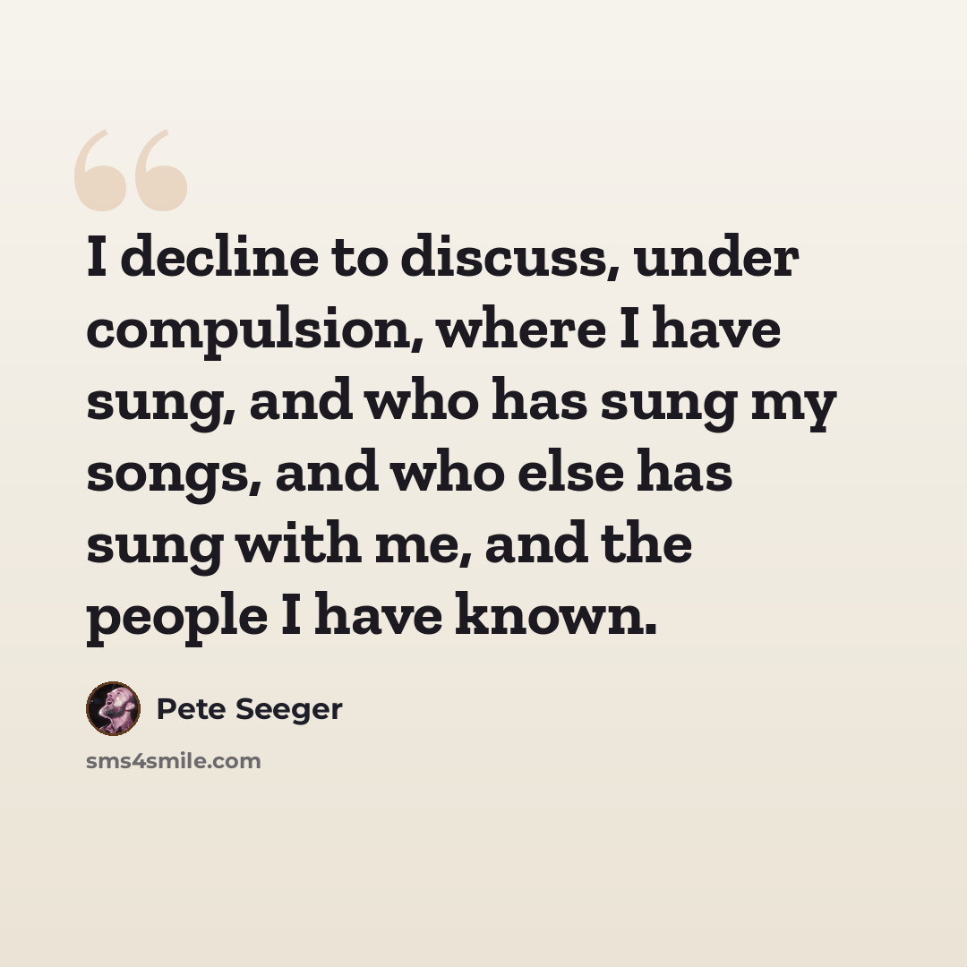 “I decline to discuss, under compulsion, where I have sung, and who has sung my songs, and who else has sung with me, and the people I have known.” quote by Pete Seeger