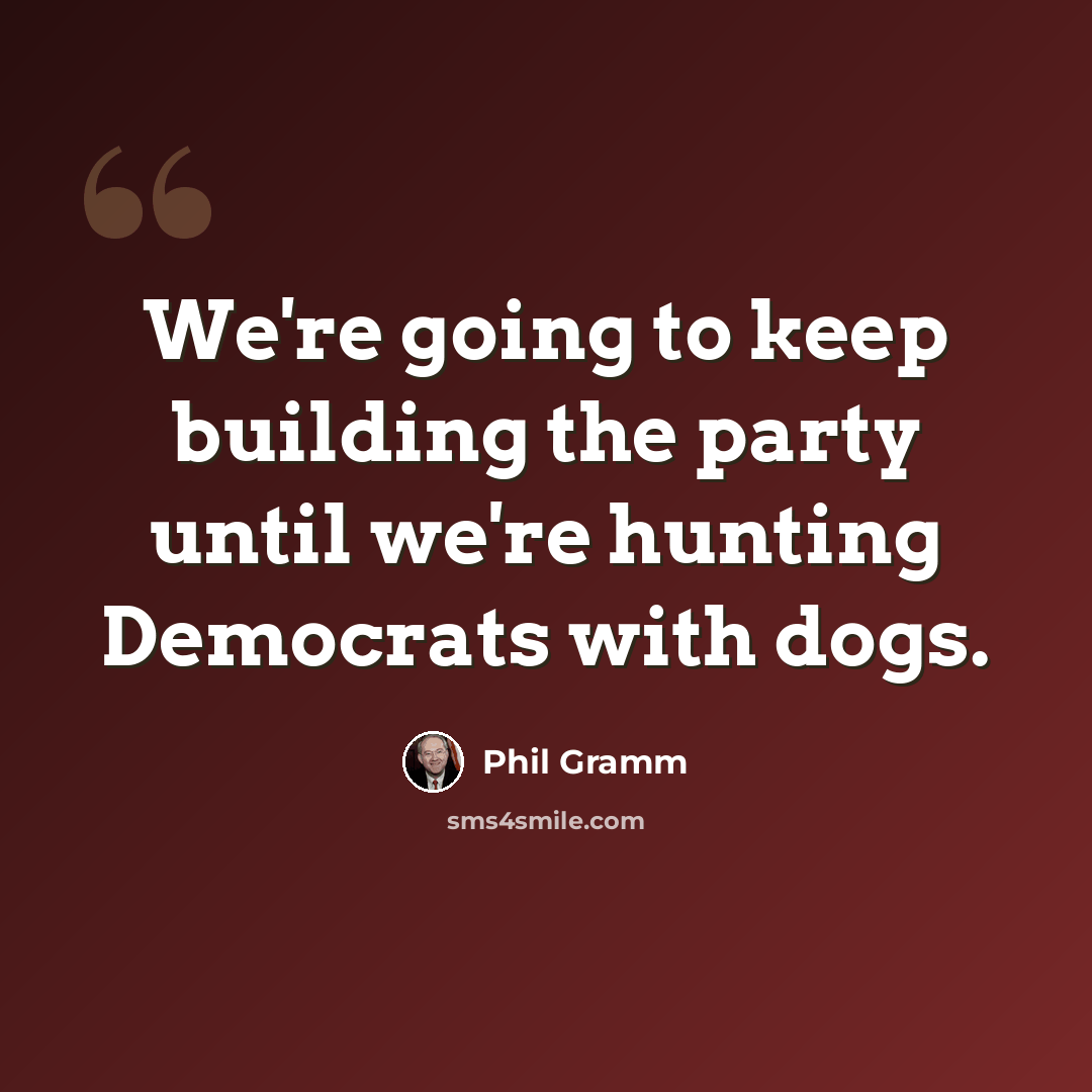 “We're going to keep building the party until we're hunting Democrats with dogs.” quote by Phil Gramm
