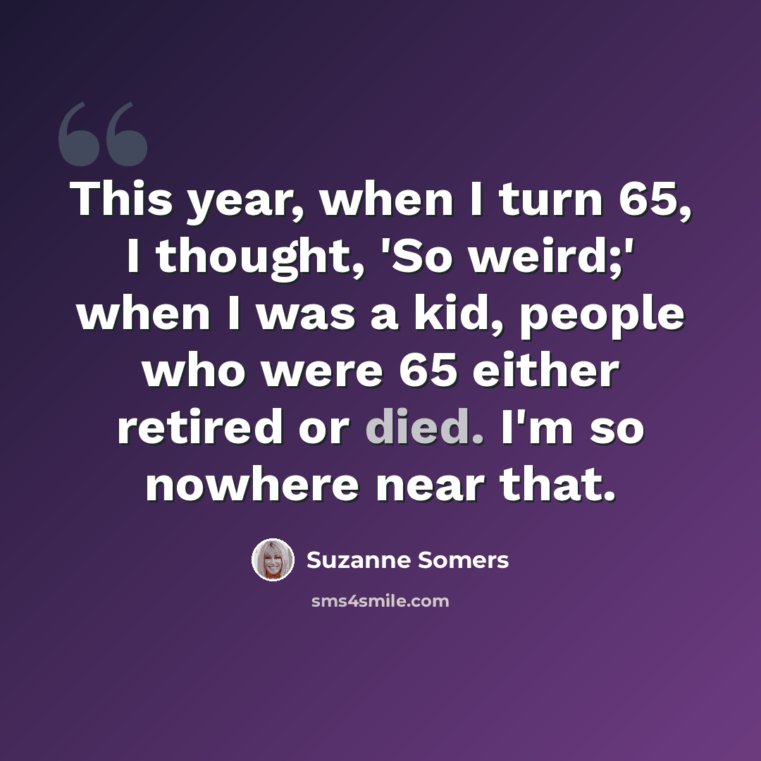 “This year, when I turn 65, I thought, 'So weird;' when I was a kid, people who were 65 either retired or died. I'm so nowhere near that.” quote by Suzanne Somers