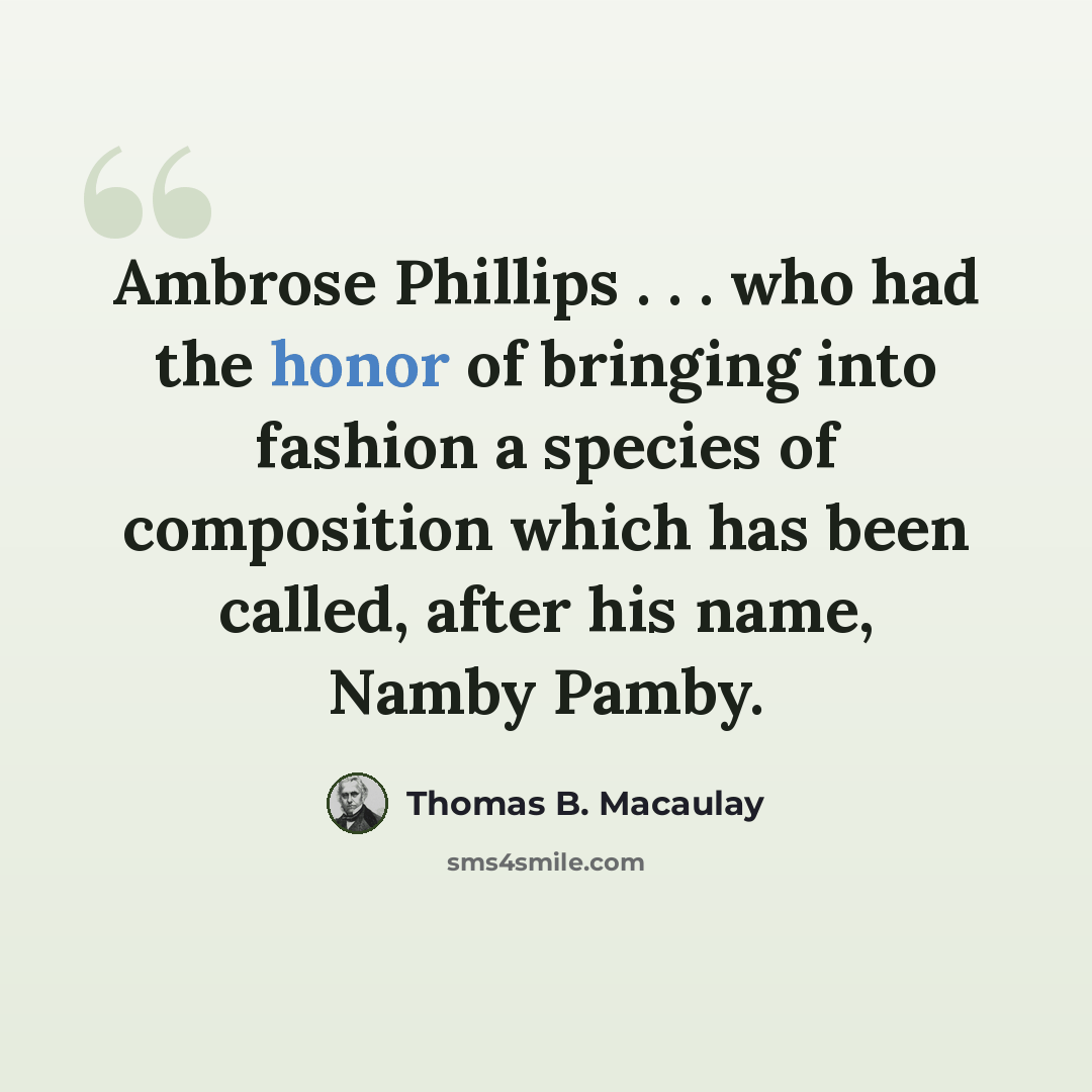 “Ambrose Phillips . . . who had the honor of bringing into fashion a species of composition which has been called, after his name, Namby Pamby.” quote by Thomas B. Macaulay