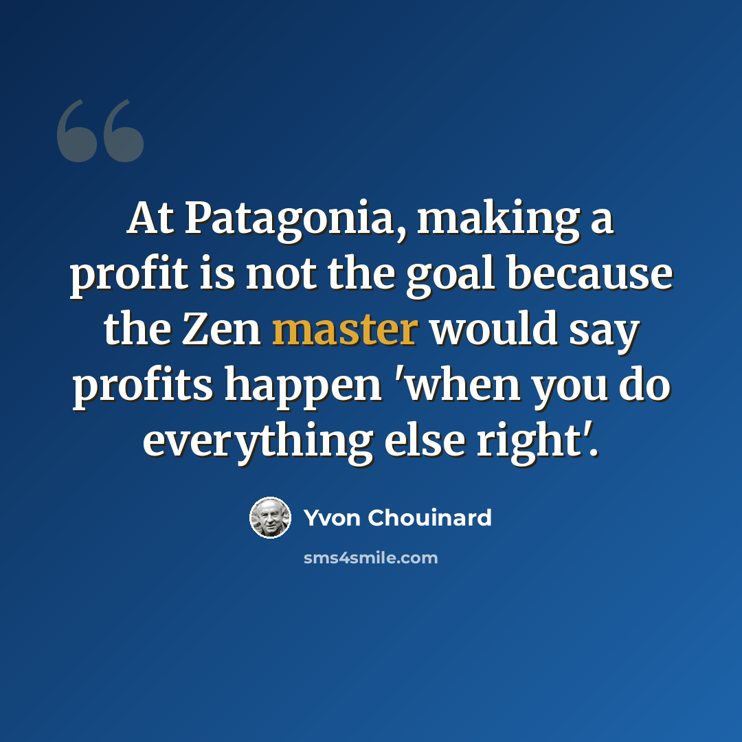 “At Patagonia, making a profit is not the goal because the Zen master would say profits happen 'when you do everything else right'.” quote by Yvon Chouinard