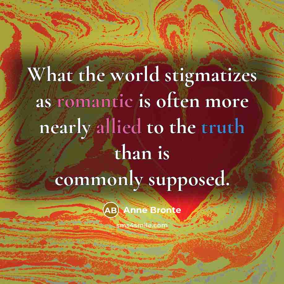 “What the world stigmatizes as romantic is often more nearly allied to the truth than is commonly supposed.” quote by Anne Bronte