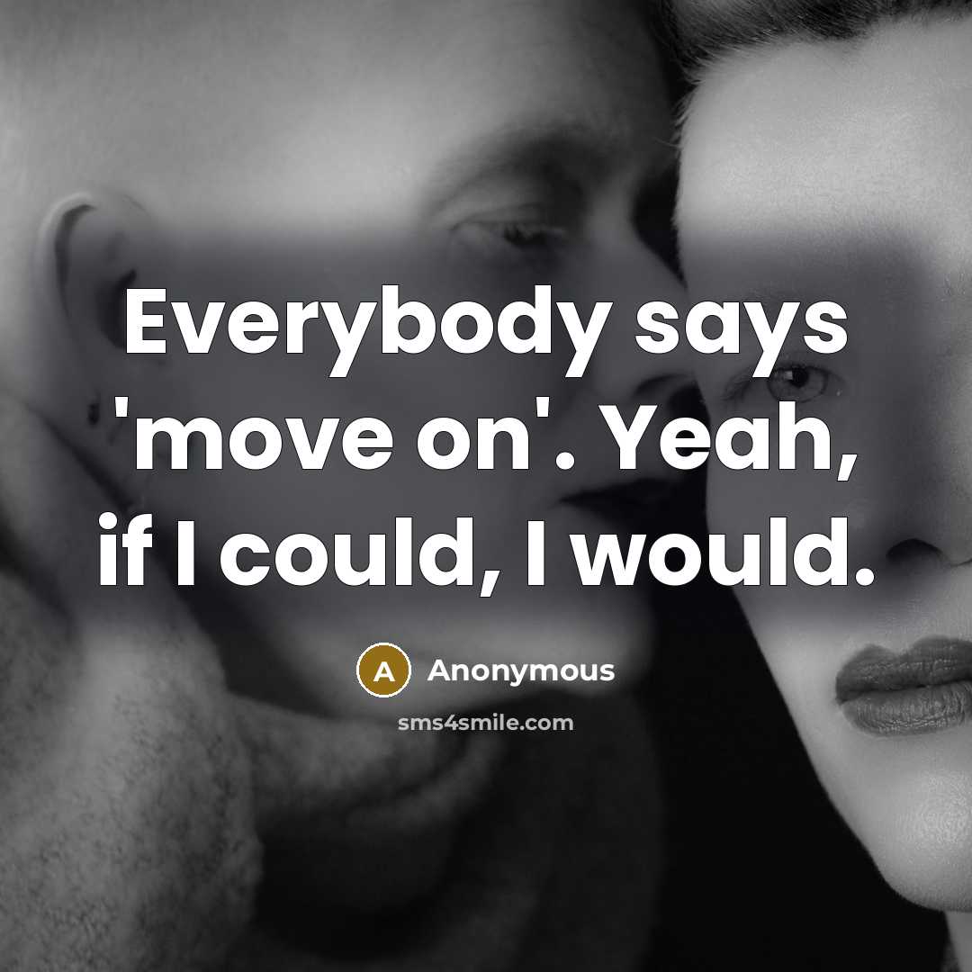 “Everybody says 'move on'. Yeah, if I could, I would.” quote by Anonymous